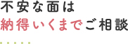 不安な面は納得いくまでご相談